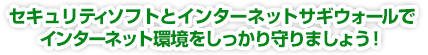 セキュリティソフトとインターネットサギウォールでインターネット環境をしっかり守りましょう！