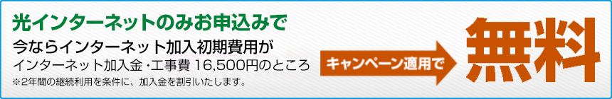 光インターネットのみお申し込みで今ならインターネット加入初期費用（インターネット加入金）通常16,500円（税込）のところキャンペーン適用で無料